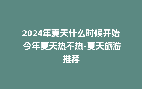 2024年夏天什么时候开始 今年夏天热不热-夏天旅游推荐