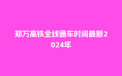 郑万高铁全线通车时间最新2024年