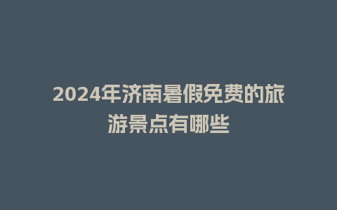 2024年济南暑假免费的旅游景点有哪些