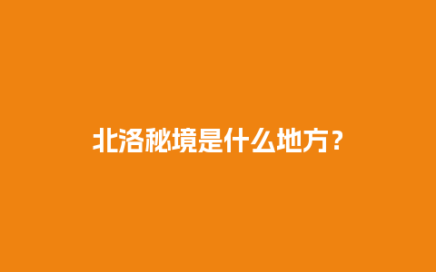 北洛秘境是什么地方？