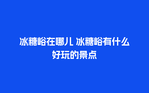 冰糖峪在哪儿 冰糖峪有什么好玩的景点