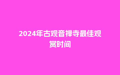 2024年古观音禅寺最佳观赏时间