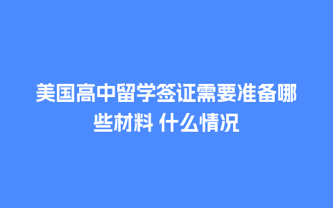 美国高中留学签证需要准备哪些材料 什么情况