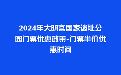 2024年大明宫国家遗址公园门票优惠政策-门票半价优惠时间