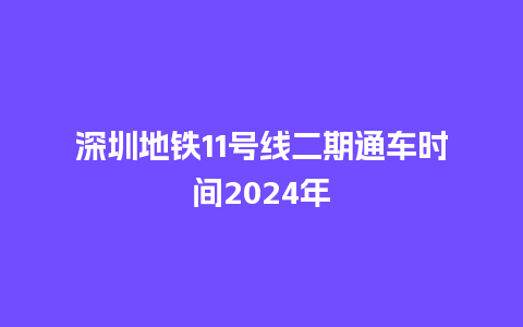 深圳地铁11号线二期通车时间2024年