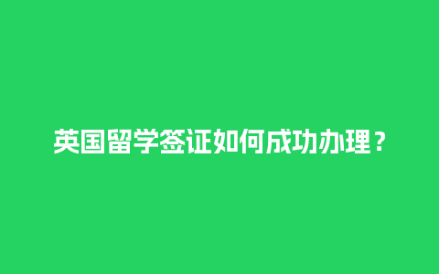 英国留学签证如何成功办理？