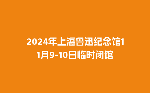 2024年上海鲁迅纪念馆11月9-10日临时闭馆