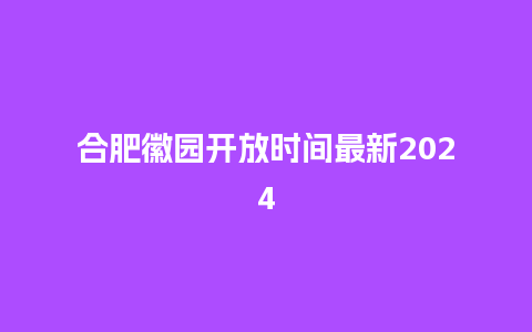 合肥徽园开放时间最新2024