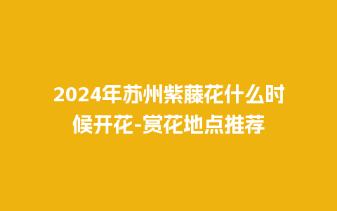 2024年苏州紫藤花什么时候开花-赏花地点推荐