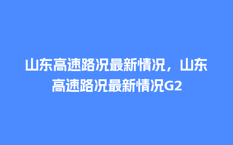 山东高速路况最新情况，山东高速路况最新情况G2