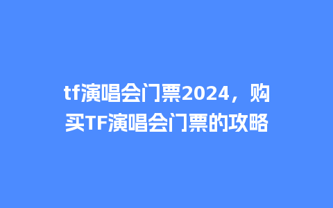 tf演唱会门票2024，购买TF演唱会门票的攻略