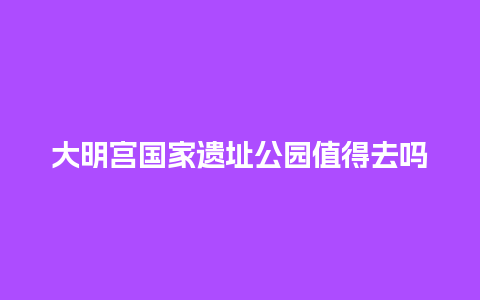 大明宫国家遗址公园值得去吗