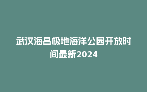 武汉海昌极地海洋公园开放时间最新2024