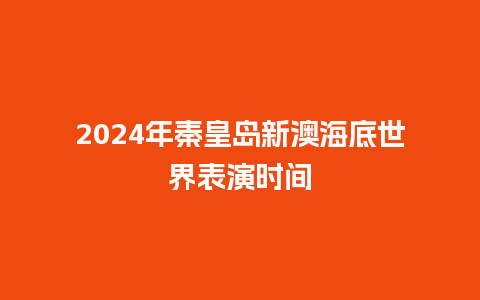 2024年秦皇岛新澳海底世界表演时间