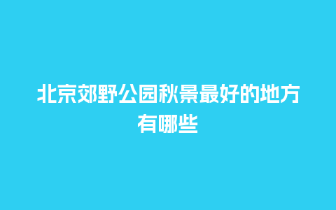 北京郊野公园秋景最好的地方有哪些