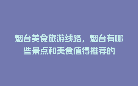 烟台美食旅游线路，烟台有哪些景点和美食值得推荐的