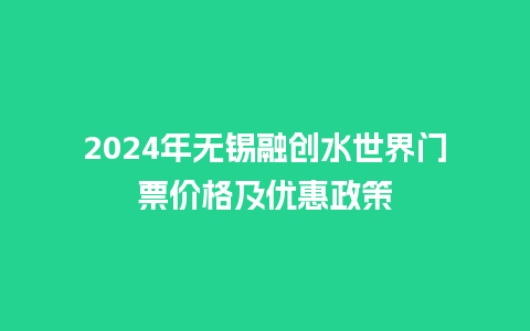 2024年无锡融创水世界门票价格及优惠政策