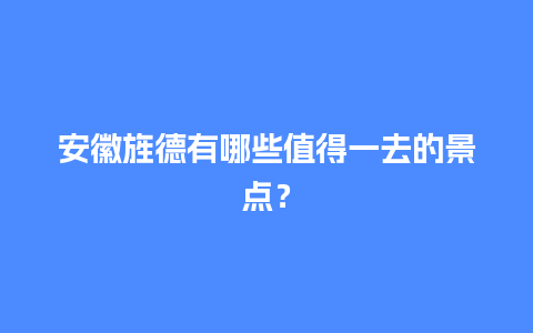 安徽旌德有哪些值得一去的景点？