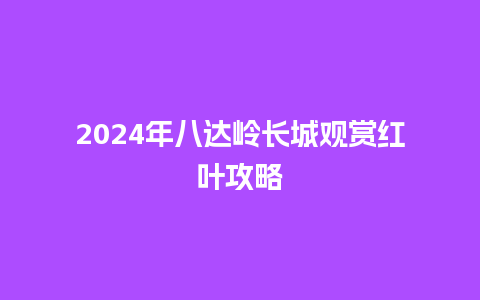 2024年八达岭长城观赏红叶攻略