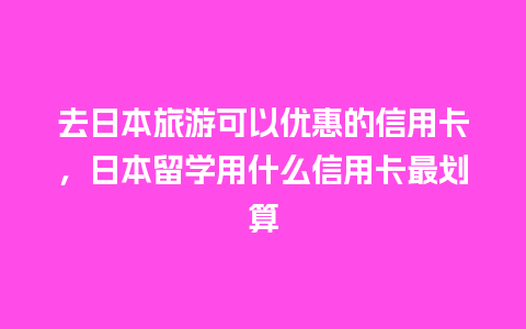 去日本旅游可以优惠的信用卡，日本留学用什么信用卡最划算