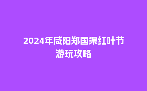 2024年咸阳郑国渠红叶节游玩攻略