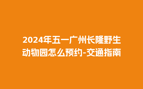 2024年五一广州长隆野生动物园怎么预约-交通指南