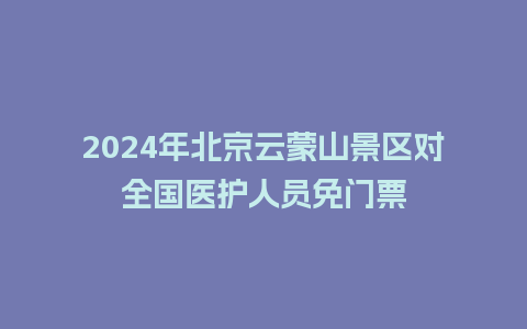 2024年北京云蒙山景区对全国医护人员免门票