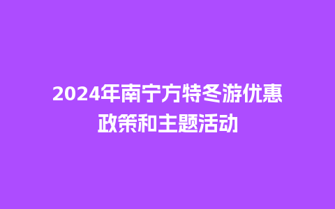 2024年南宁方特冬游优惠政策和主题活动