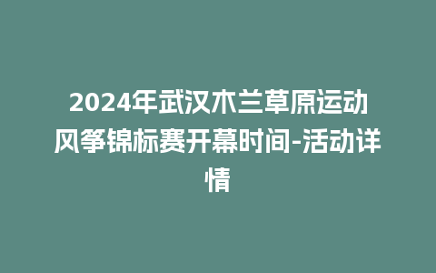 2024年武汉木兰草原运动风筝锦标赛开幕时间-活动详情