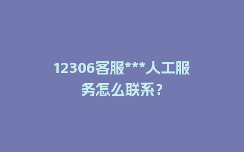 12306客服***人工服务怎么联系？