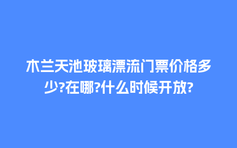 木兰天池玻璃漂流门票价格多少?在哪?什么时候开放?