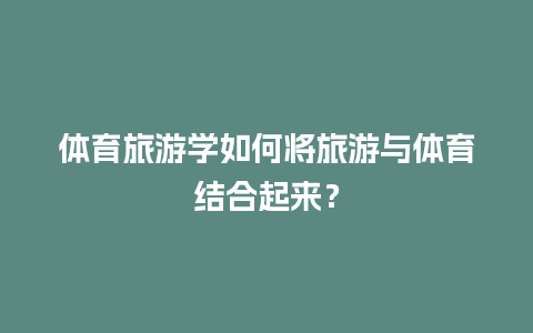 体育旅游学如何将旅游与体育结合起来？