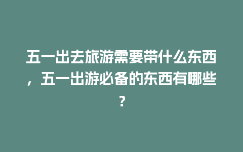 五一出去旅游需要带什么东西，五一出游必备的东西有哪些？