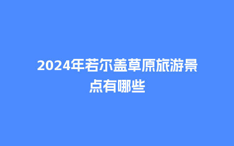 2024年若尔盖草原旅游景点有哪些