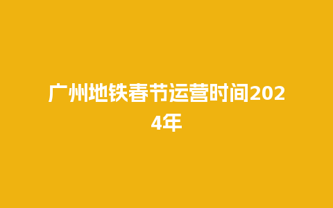 广州地铁春节运营时间2024年