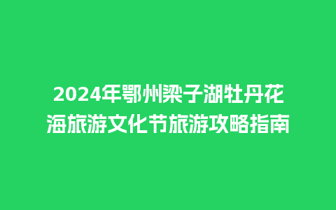 2024年鄂州梁子湖牡丹花海旅游文化节旅游攻略指南