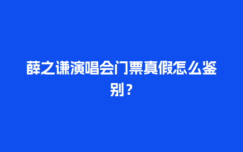 薛之谦演唱会门票真假怎么鉴别？