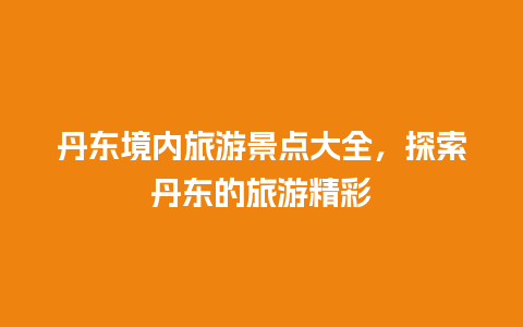 丹东境内旅游景点大全，探索丹东的旅游精彩