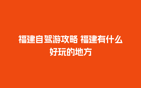 福建自驾游攻略 福建有什么好玩的地方