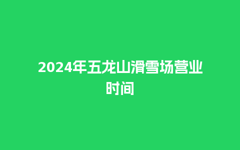 2024年五龙山滑雪场营业时间