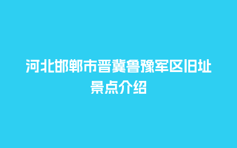 河北邯郸市晋冀鲁豫军区旧址景点介绍