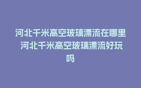 河北千米高空玻璃漂流在哪里 河北千米高空玻璃漂流好玩吗