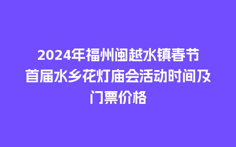 2024年福州闽越水镇春节首届水乡花灯庙会活动时间及门票价格