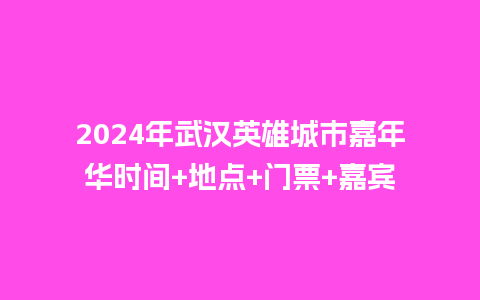 2024年武汉英雄城市嘉年华时间+地点+门票+嘉宾