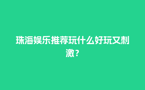 珠海娱乐推荐玩什么好玩又刺激？