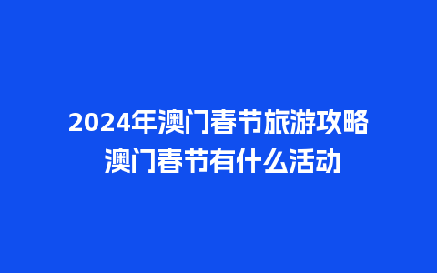 2024年澳门春节旅游攻略 澳门春节有什么活动