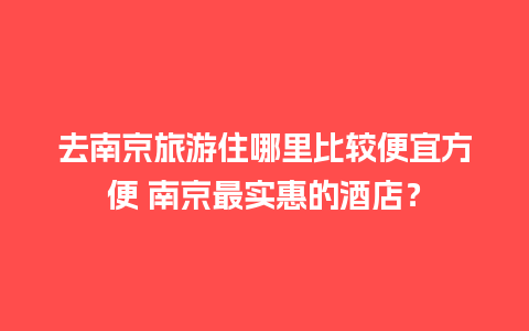 去南京旅游住哪里比较便宜方便 南京最实惠的酒店？