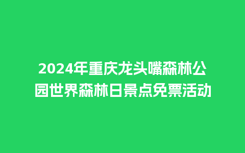 2024年重庆龙头嘴森林公园世界森林日景点免票活动