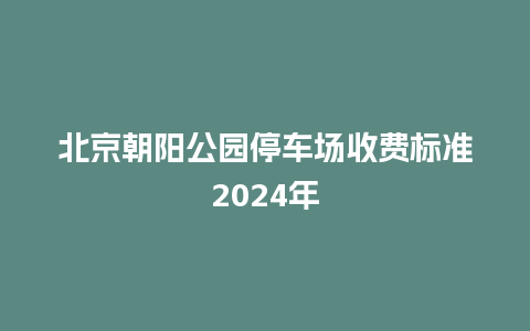 北京朝阳公园停车场收费标准2024年