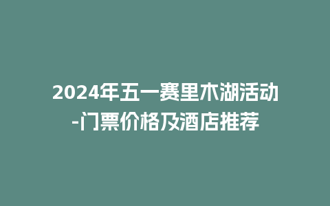 2024年五一赛里木湖活动-门票价格及酒店推荐